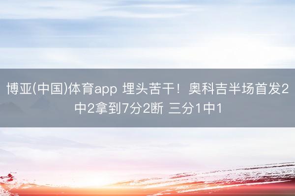 博亚(中国)体育app 埋头苦干！奥科吉半场首发2中2拿到7分2断 三分1中1