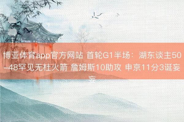 博亚体育app官方网站 首轮G1半场：湖东谈主50-48罕见无杜火箭 詹姆斯10助攻 申京11分3诞妄