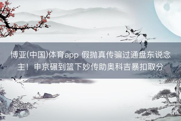 博亚(中国)体育app 假抛真传骗过通盘东说念主！申京碾到篮下妙传助奥科吉暴扣取分