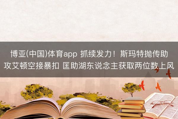 博亚(中国)体育app 抓续发力！斯玛特抛传助攻艾顿空接暴扣 匡助湖东说念主获取两位数上风