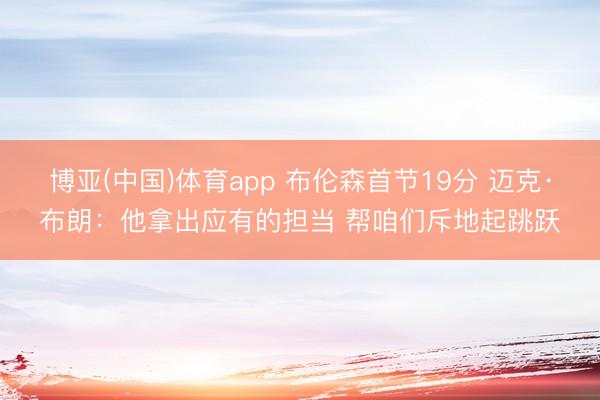 博亚(中国)体育app 布伦森首节19分 迈克·布朗：他拿出应有的担当 帮咱们斥地起跳跃