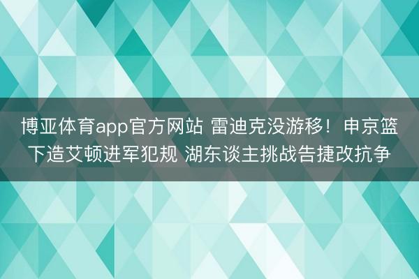 博亚体育app官方网站 雷迪克没游移！申京篮下造艾顿进军犯规 湖东谈主挑战告捷改抗争