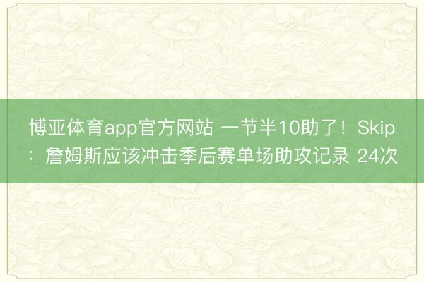 博亚体育app官方网站 一节半10助了！Skip：詹姆斯应该冲击季后赛单场助攻记录 24次