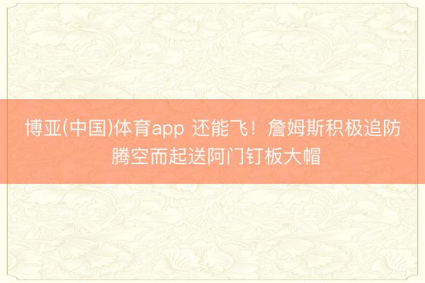 博亚(中国)体育app 还能飞！詹姆斯积极追防 腾空而起送阿门钉板大帽