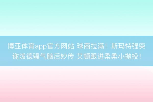 博亚体育app官方网站 球商拉满！斯玛特强突谢泼德骚气脑后妙传 艾顿跟进柔柔小抛投！