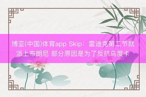 博亚(中国)体育app Skip：雷迪克第二节就派上布朗尼 部分原因是为了反抗乌度卡