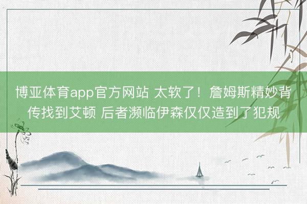 博亚体育app官方网站 太软了！詹姆斯精妙背传找到艾顿 后者濒临伊森仅仅造到了犯规