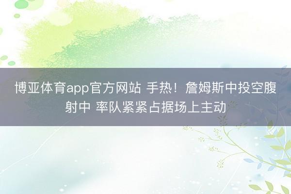 博亚体育app官方网站 手热！詹姆斯中投空腹射中 率队紧紧占据场上主动