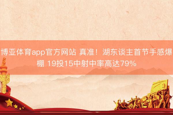 博亚体育app官方网站 真准！湖东谈主首节手感爆棚 19投15中射中率高达79%