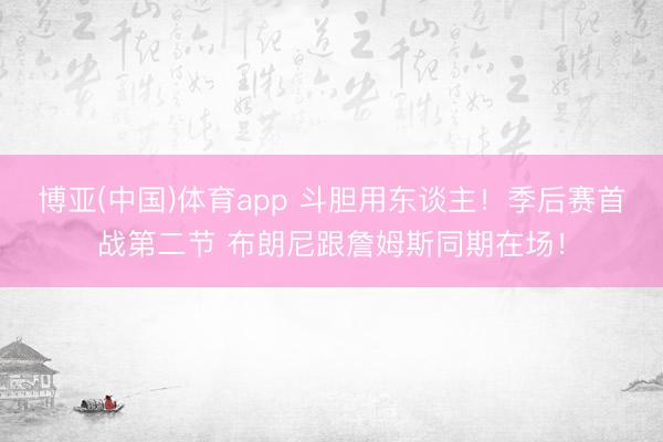 博亚(中国)体育app 斗胆用东谈主！季后赛首战第二节 布朗尼跟詹姆斯同期在场！