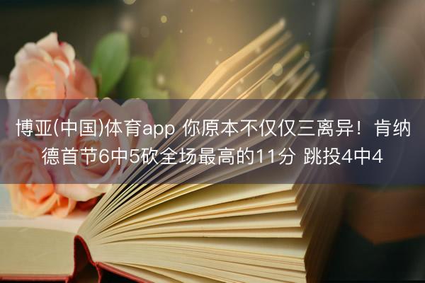 博亚(中国)体育app 你原本不仅仅三离异！肯纳德首节6中5砍全场最高的11分 跳投4中4