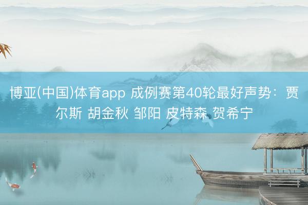 博亚(中国)体育app 成例赛第40轮最好声势：贾尔斯 胡金秋 邹阳 皮特森 贺希宁