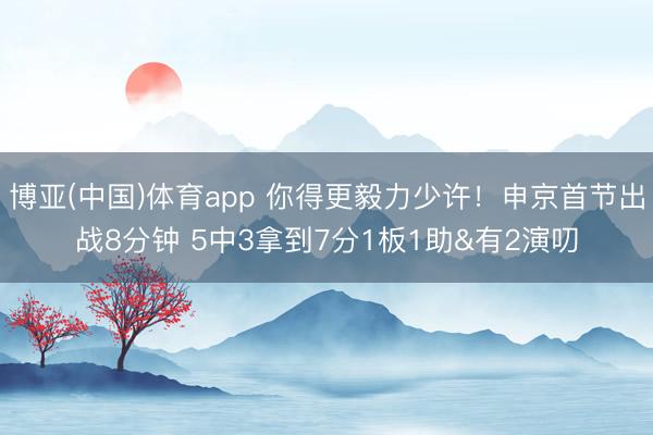博亚(中国)体育app 你得更毅力少许！申京首节出战8分钟 5中3拿到7分1板1助&有2演叨
