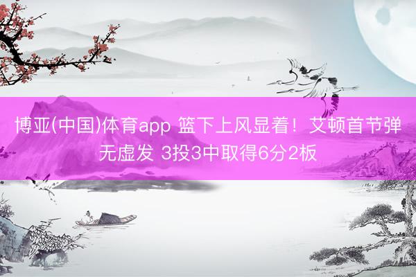 博亚(中国)体育app 篮下上风显着！艾顿首节弹无虚发 3投3中取得6分2板