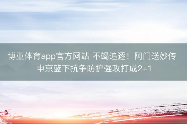 博亚体育app官方网站 不竭追逐！阿门送妙传 申京篮下抗争防护强攻打成2+1