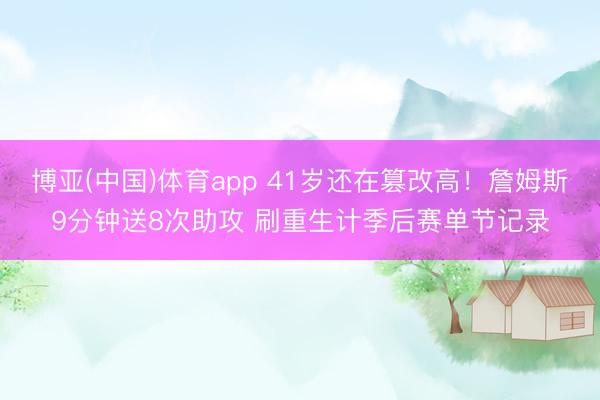 博亚(中国)体育app 41岁还在篡改高！詹姆斯9分钟送8次助攻 刷重生计季后赛单节记录