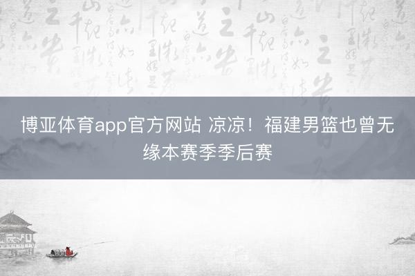 博亚体育app官方网站 凉凉!福建男篮也曾无缘本赛季季后赛