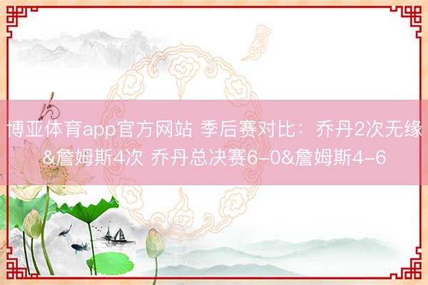 博亚体育app官方网站 季后赛对比：乔丹2次无缘&詹姆斯4次 乔丹总决赛6-0&詹姆斯4-6