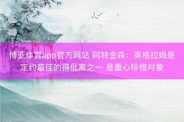 博亚体育app官方网站 阿特金森：英格拉姆是定约最佳的得仳离之一 是重心珍惜对象