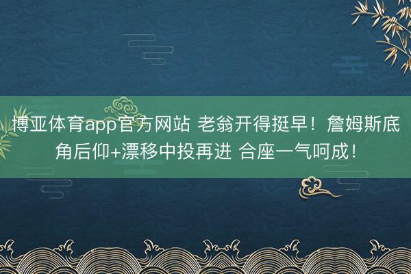 博亚体育app官方网站 老翁开得挺早！詹姆斯底角后仰+漂移中投再进 合座一气呵成！