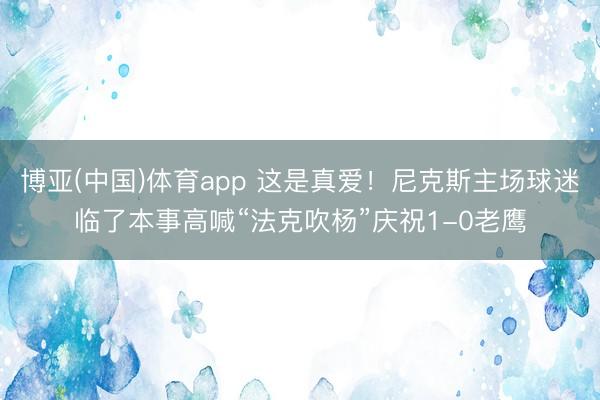 博亚(中国)体育app 这是真爱!尼克斯主场球迷临了本事高喊“法克吹杨”庆祝1-0老鹰