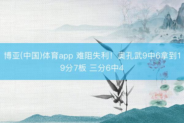 博亚(中国)体育app 难阻失利！奥孔武9中6拿到19分7板 三分6中4