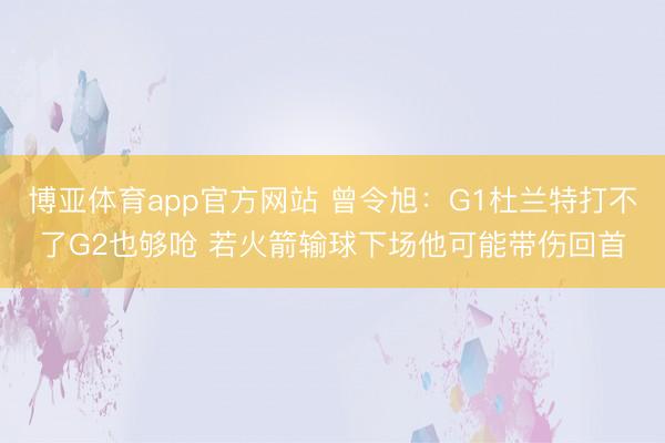博亚体育app官方网站 曾令旭：G1杜兰特打不了G2也够呛 若火箭输球下场他可能带伤回首