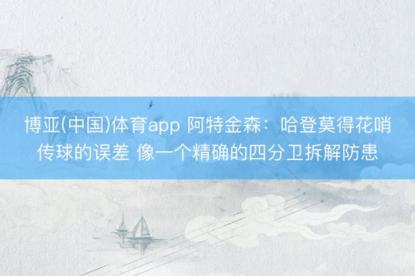 博亚(中国)体育app 阿特金森：哈登莫得花哨传球的误差 像一个精确的四分卫拆解防患