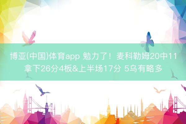 博亚(中国)体育app 勉力了！麦科勒姆20中11拿下26分4板&上半场17分 5乌有略多