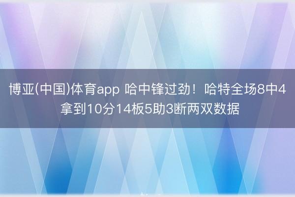 博亚(中国)体育app 哈中锋过劲！哈特全场8中4 拿到10分14板5助3断两双数据