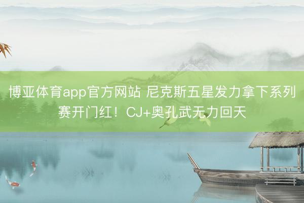博亚体育app官方网站 尼克斯五星发力拿下系列赛开门红！CJ+奥孔武无力回天