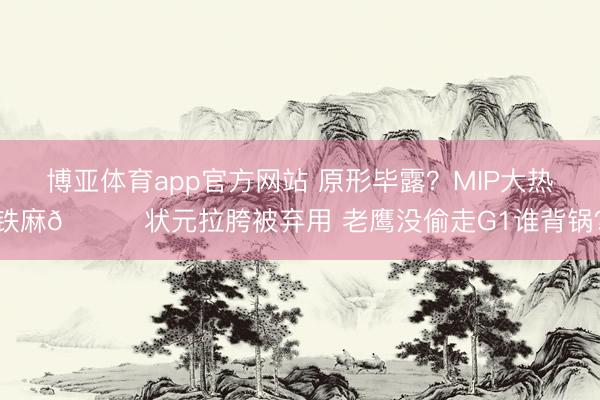 博亚体育app官方网站 原形毕露？MIP大热铁麻🙃状元拉胯被弃用 老鹰没偷走G1谁背锅？