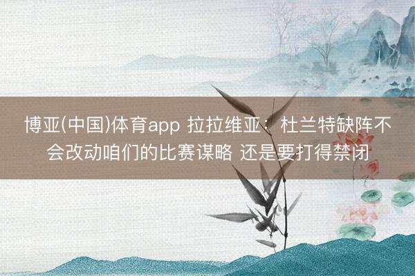 博亚(中国)体育app 拉拉维亚：杜兰特缺阵不会改动咱们的比赛谋略 还是要打得禁闭