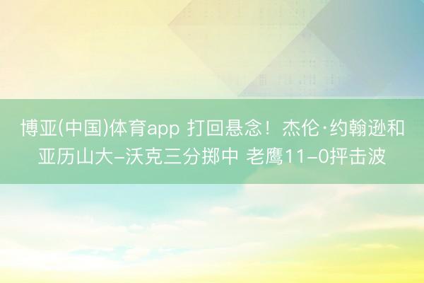 博亚(中国)体育app 打回悬念！杰伦·约翰逊和亚历山大-沃克三分掷中 老鹰11-0抨击波