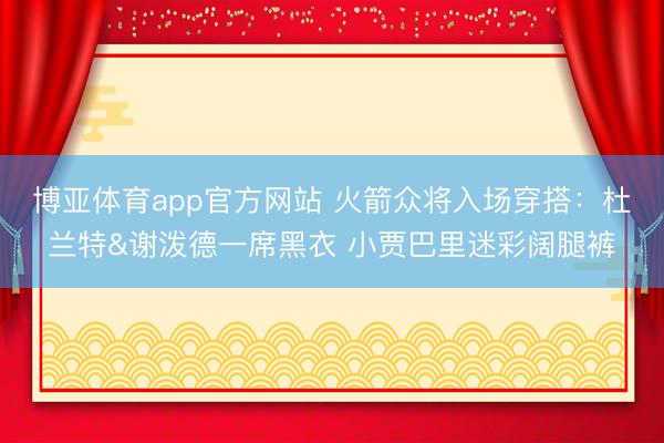 博亚体育app官方网站 火箭众将入场穿搭：杜兰特&谢泼德一席黑衣 小贾巴里迷彩阔腿裤