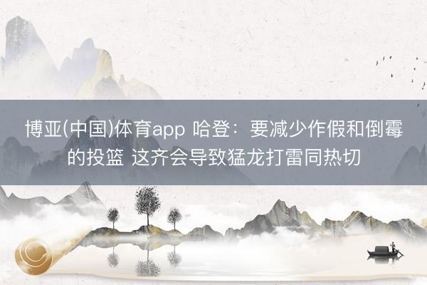 博亚(中国)体育app 哈登：要减少作假和倒霉的投篮 这齐会导致猛龙打雷同热切