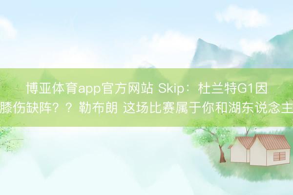 博亚体育app官方网站 Skip:杜兰特G1因膝伤缺阵??勒布朗 这场比赛属于你和湖东说念主