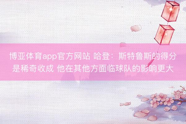 博亚体育app官方网站 哈登：斯特鲁斯的得分是稀奇收成 他在其他方面临球队的影响更大