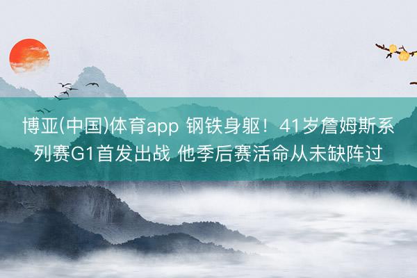 博亚(中国)体育app 钢铁身躯！41岁詹姆斯系列赛G1首发出战 他季后赛活命从未缺阵过