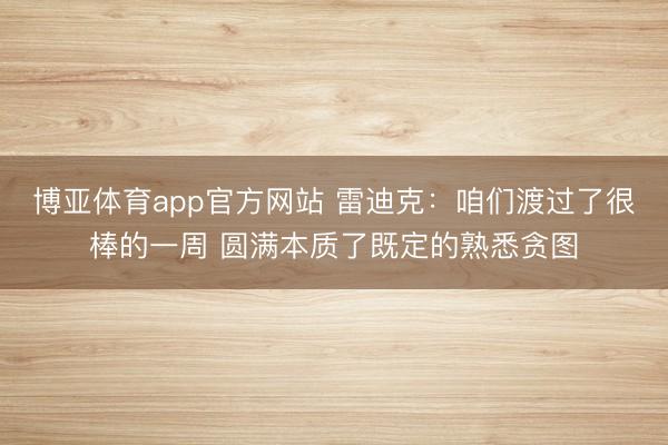 博亚体育app官方网站 雷迪克：咱们渡过了很棒的一周 圆满本质了既定的熟悉贪图