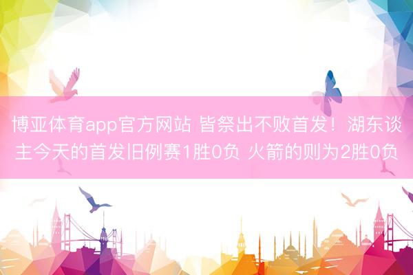 博亚体育app官方网站 皆祭出不败首发！湖东谈主今天的首发旧例赛1胜0负 火箭的则为2胜0负