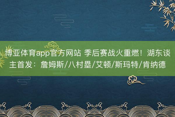 博亚体育app官方网站 季后赛战火重燃！湖东谈主首发：詹姆斯/八村塁/艾顿/斯玛特/肯纳德