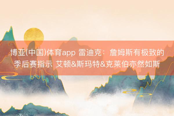 博亚(中国)体育app 雷迪克：詹姆斯有极致的季后赛指示 艾顿&斯玛特&克莱伯亦然如斯