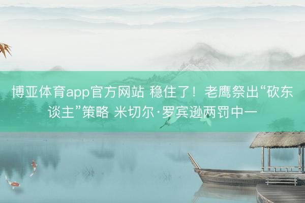 博亚体育app官方网站 稳住了！老鹰祭出“砍东谈主”策略 米切尔·罗宾逊两罚中一