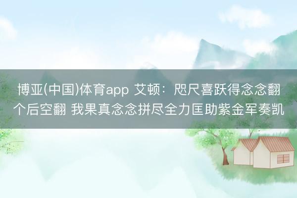 博亚(中国)体育app 艾顿：咫尺喜跃得念念翻个后空翻 我果真念念拼尽全力匡助紫金军奏凯