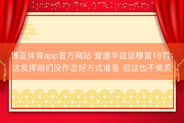 博亚体育app官方网站 爱德华兹谈穆雷16罚:这发挥咱们没作念好方式准备 但这也不焦炙