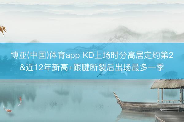 博亚(中国)体育app KD上场时分高居定约第2&近12年新高+跟腱断裂后出场最多一季