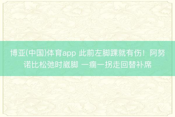 博亚(中国)体育app 此前左脚踝就有伤！阿努诺比松弛时崴脚 一瘸一拐走回替补席
