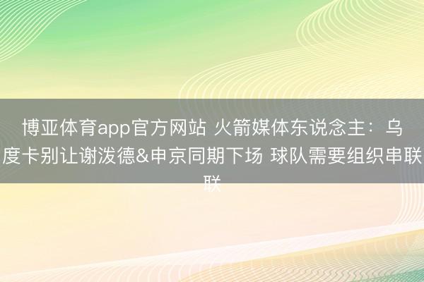 博亚体育app官方网站 火箭媒体东说念主：乌度卡别让谢泼德&申京同期下场 球队需要组织串联