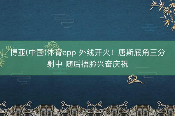 博亚(中国)体育app 外线开火！唐斯底角三分射中 随后捂脸兴奋庆祝